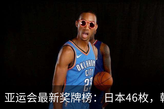 亚运会最新奖牌榜：日本46枚，韩国27枚，中国运动员太让国人自豪